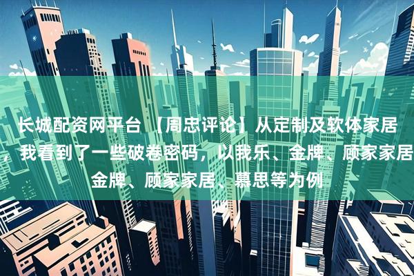 长城配资网平台 【周忠评论】从定制及软体家居上半年财报里，我看到了一些破卷密码，以我乐、金牌、顾家家居、慕思等为例
