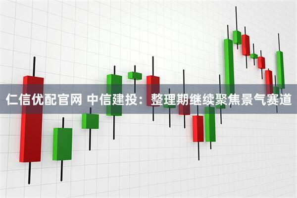 仁信优配官网 中信建投：整理期继续聚焦景气赛道