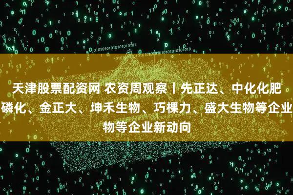 天津股票配资网 农资周观察丨先正达、中化化肥、贵州磷化、金正大、坤禾生物、巧棵力、盛大生物等企业新动向