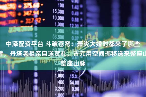 中泽配资平台 斗破苍穹：萧炎大婚时都来了哪些强者，丹塔老祖亲自送贺礼，古元用空间挪移送来整座山脉