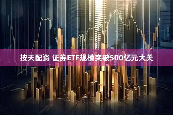 按天配资 证券ETF规模突破500亿元大关