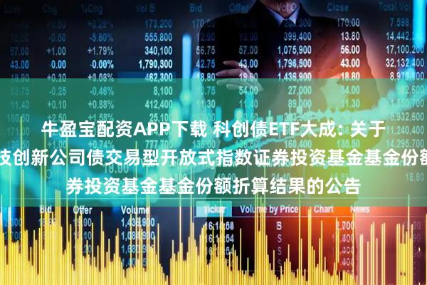 牛盈宝配资APP下载 科创债ETF大成: 关于大成中证AAA科技创新公司债交易型开放式指数证券投资基金基金份额折算结果的公告