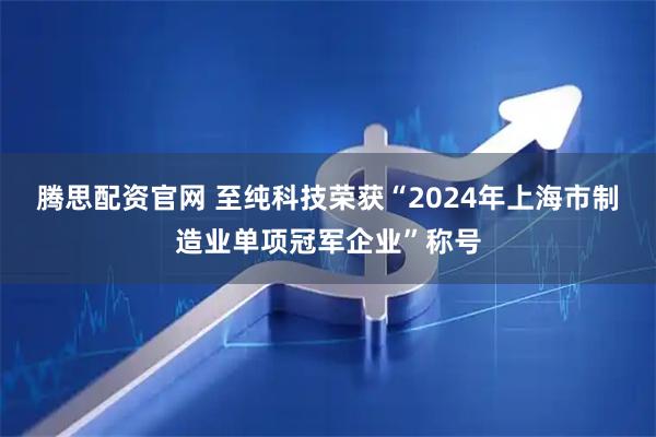 腾思配资官网 至纯科技荣获“2024年上海市制造业单项冠军企业”称号