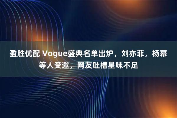 盈胜优配 Vogue盛典名单出炉，刘亦菲，杨幂等人受邀，网友吐槽星味不足
