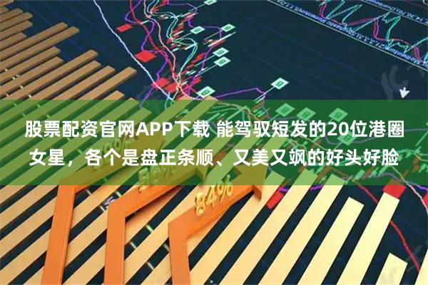 股票配资官网APP下载 能驾驭短发的20位港圈女星，各个是盘正条顺、又美又飒的好头好脸