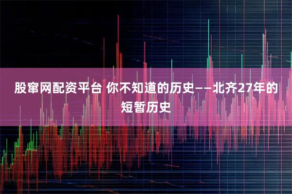 股窜网配资平台 你不知道的历史——北齐27年的短暂历史