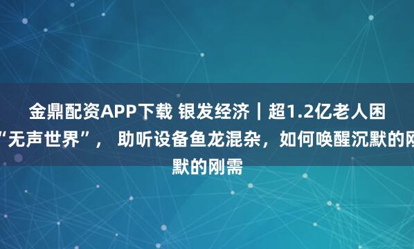 金鼎配资APP下载 银发经济｜超1.2亿老人困于“无声世界”， 助听设备鱼龙混杂，如何唤醒沉默的刚需