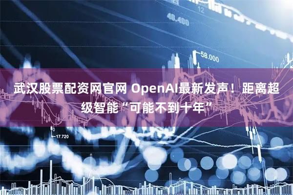 武汉股票配资网官网 OpenAI最新发声！距离超级智能“可能不到十年”