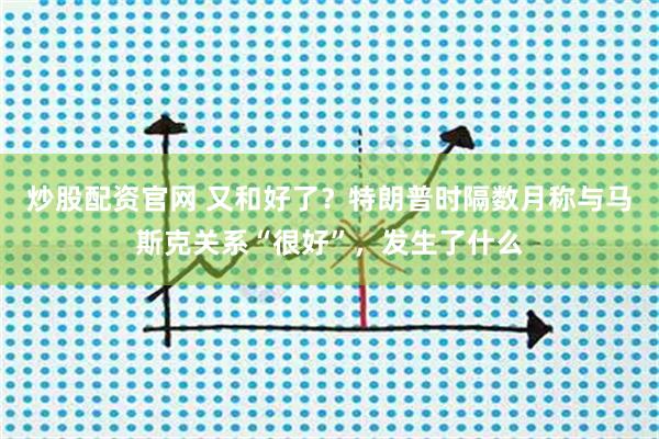 炒股配资官网 又和好了？特朗普时隔数月称与马斯克关系“很好”，发生了什么