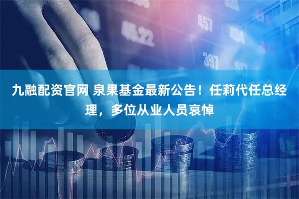 九融配资官网 泉果基金最新公告！任莉代任总经理，多位从业人员哀悼