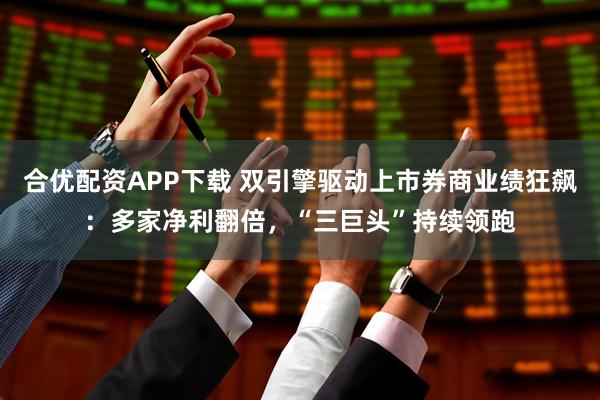 合优配资APP下载 双引擎驱动上市券商业绩狂飙：多家净利翻倍，“三巨头”持续领跑