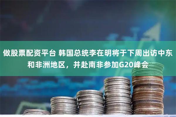 做股票配资平台 韩国总统李在明将于下周出访中东和非洲地区，并赴南非参加G20峰会