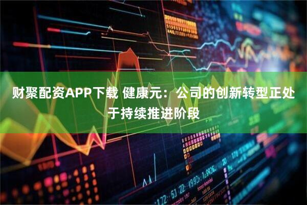 财聚配资APP下载 健康元：公司的创新转型正处于持续推进阶段