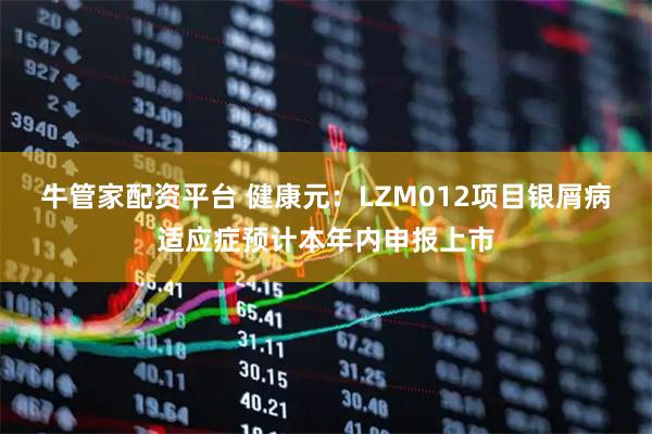 牛管家配资平台 健康元：LZM012项目银屑病适应症预计本年内申报上市