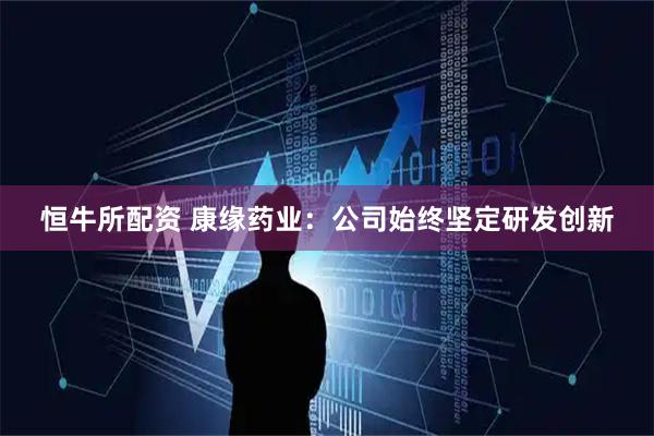 恒牛所配资 康缘药业：公司始终坚定研发创新