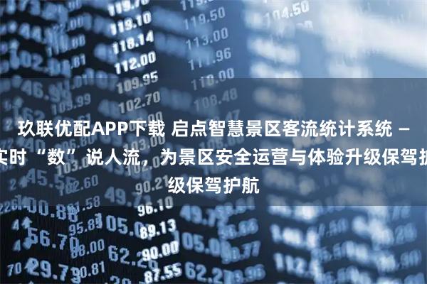玖联优配APP下载 启点智慧景区客流统计系统 —— 实时 “数” 说人流，为景区安全运营与体验升级保驾护航