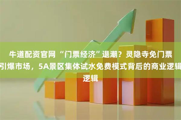 牛道配资官网 “门票经济”退潮？灵隐寺免门票引爆市场，5A景区集体试水免费模式背后的商业逻辑