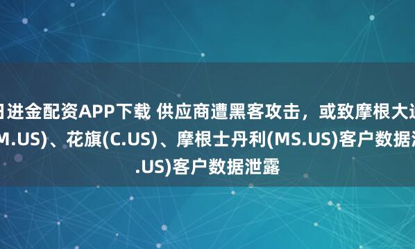 日进金配资APP下载 供应商遭黑客攻击，或致摩根大通(JPM.US)、花旗(C.US)、摩根士丹利(MS.US)客户数据泄露