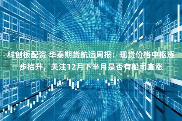 科创板配资 华泰期货航运周报：现货价格中枢逐步抬升，关注12月下半月是否有船司宣涨