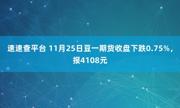 速速查平台 11月25日豆一期货收盘下跌0.75%，报4108元