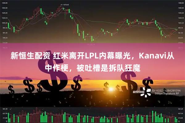 新恒生配资 红米离开LPL内幕曝光，Kanavi从中作梗，被吐槽是拆队狂魔