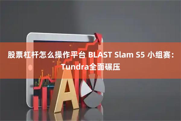 股票杠杆怎么操作平台 BLAST Slam S5 小组赛：Tundra全面碾压