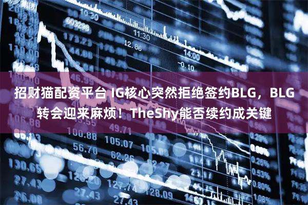 招财猫配资平台 IG核心突然拒绝签约BLG，BLG转会迎来麻烦！TheShy能否续约成关键