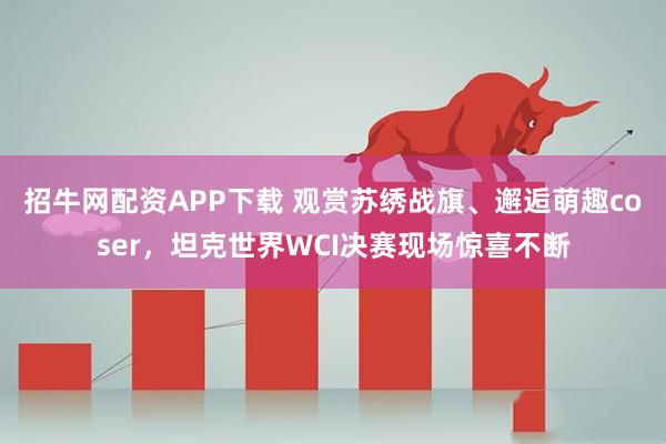 招牛网配资APP下载 观赏苏绣战旗、邂逅萌趣coser，坦克世界WCI决赛现场惊喜不断