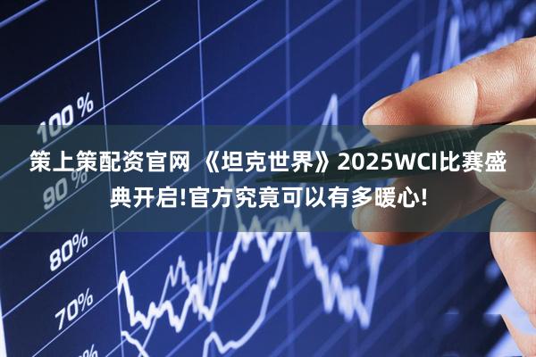 策上策配资官网 《坦克世界》2025WCI比赛盛典开启!官方究竟可以有多暖心!