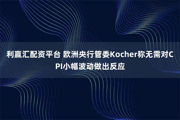利赢汇配资平台 欧洲央行管委Kocher称无需对CPI小幅波动做出反应