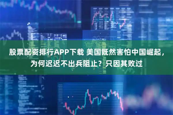 股票配资排行APP下载 美国既然害怕中国崛起,为何迟迟不出兵阻止?只因其败过