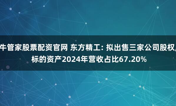牛管家股票配资官网 东方精工: 拟出售三家公司股权, 标的资产2024年营收占比67.20%