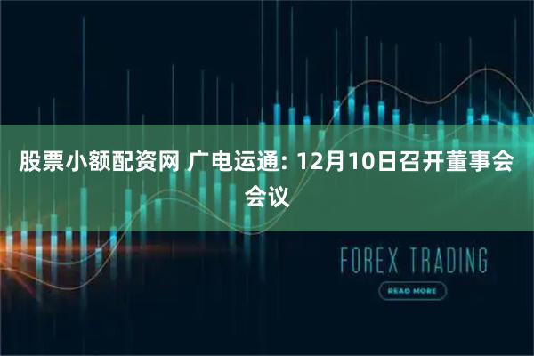 股票小额配资网 广电运通: 12月10日召开董事会会议