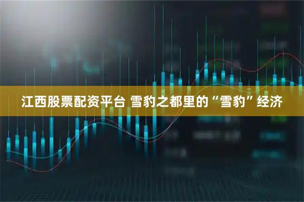 江西股票配资平台 雪豹之都里的“雪豹”经济