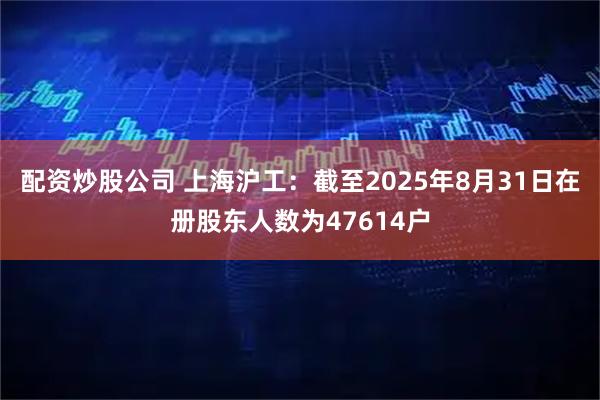配资炒股公司 上海沪工：截至2025年8月31日在册股东人数为47614户