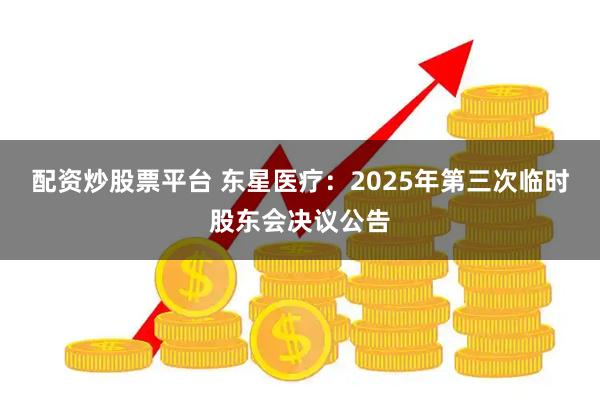 配资炒股票平台 东星医疗：2025年第三次临时股东会决议公告