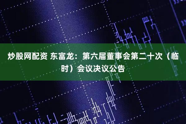炒股网配资 东富龙：第六届董事会第二十次（临时）会议决议公告