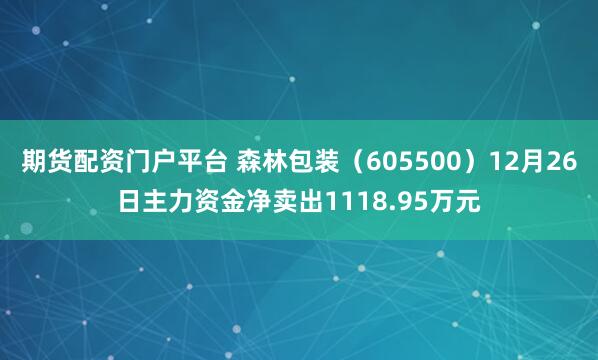 期货配资门户平台 森林包装（605500）12月26日主力资金净卖出1118.95万元