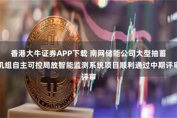 香港大牛证券APP下载 南网储能公司大型抽蓄机组自主可控局放智能监测系统项目顺利通过中期评审