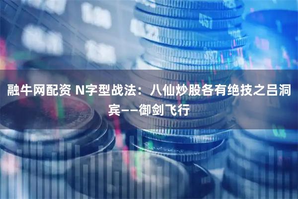 融牛网配资 N字型战法：八仙炒股各有绝技之吕洞宾——御剑飞行