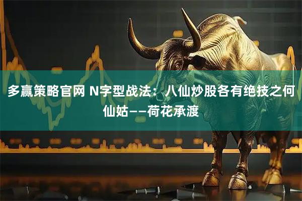 多赢策略官网 N字型战法：八仙炒股各有绝技之何仙姑——荷花承渡