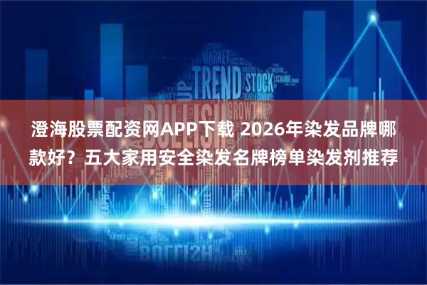 澄海股票配资网APP下载 2026年染发品牌哪款好？五大家用安全染发名牌榜单染发剂推荐