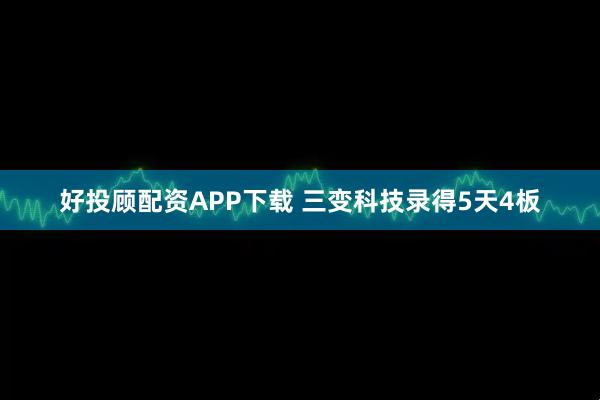 好投顾配资APP下载 三变科技录得5天4板