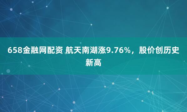658金融网配资 航天南湖涨9.76%，股价创历史新高