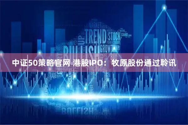 中证50策略官网 港股IPO：牧原股份通过聆讯