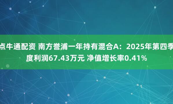 点牛通配资 南方誉浦一年持有混合A：2025年第四季度利润67.43万元 净值增长率0.41%
