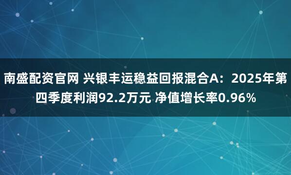南盛配资官网 兴银丰运稳益回报混合A：2025年第四季度利润92.2万元 净值增长率0.96%
