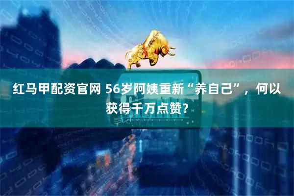 红马甲配资官网 56岁阿姨重新“养自己”，何以获得千万点赞？
