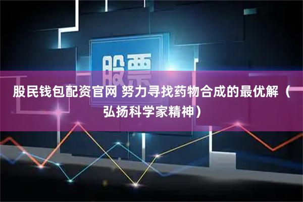 股民钱包配资官网 努力寻找药物合成的最优解（弘扬科学家精神）