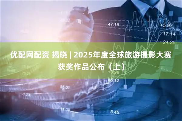 优配网配资 揭晓 | 2025年度全球旅游摄影大赛获奖作品公布（上）